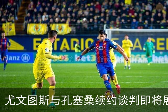 尤文图斯与孔塞桑续约谈判即将展开，球员希望年薪超400万