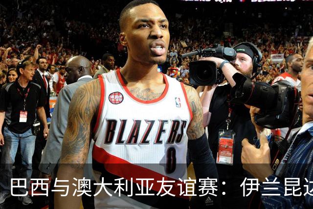 巴西与澳大利亚友谊赛：伊兰昆达进球被追平，战成平局